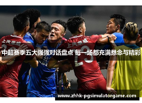 中超赛季五大强强对话盘点 每一场都充满悬念与精彩