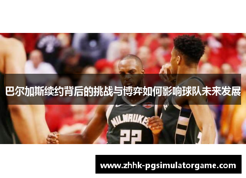 巴尔加斯续约背后的挑战与博弈如何影响球队未来发展