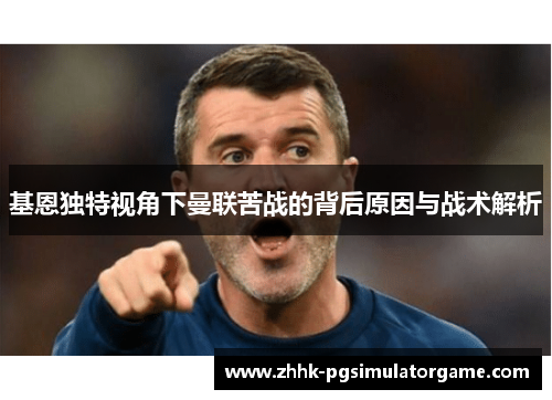 基恩独特视角下曼联苦战的背后原因与战术解析