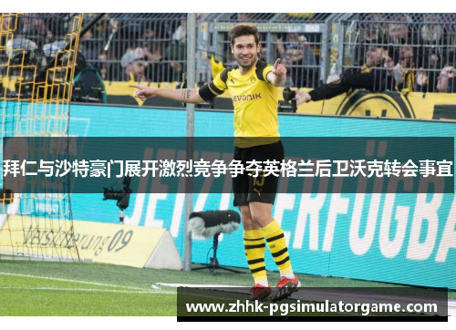 拜仁与沙特豪门展开激烈竞争争夺英格兰后卫沃克转会事宜