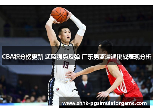 CBA积分榜更新 辽篮强势反弹 广东男篮遭遇挑战表现分析