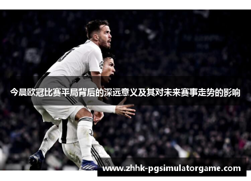 今晨欧冠比赛平局背后的深远意义及其对未来赛事走势的影响