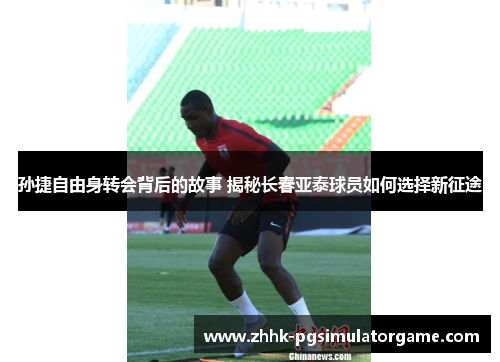 孙捷自由身转会背后的故事 揭秘长春亚泰球员如何选择新征途