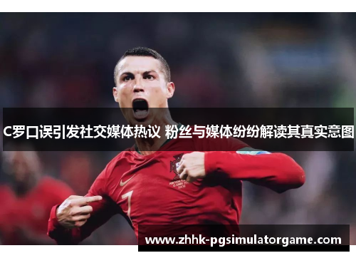 C罗口误引发社交媒体热议 粉丝与媒体纷纷解读其真实意图