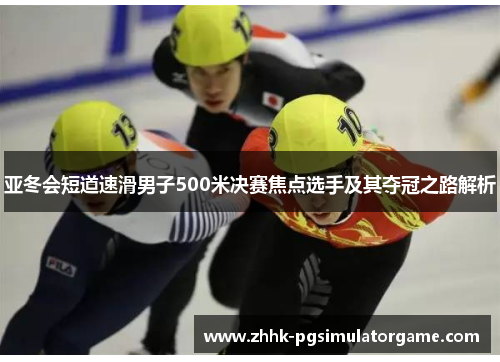 亚冬会短道速滑男子500米决赛焦点选手及其夺冠之路解析