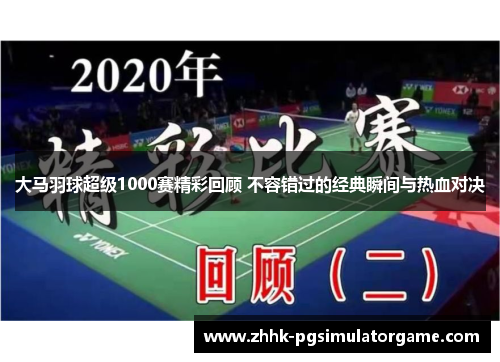大马羽球超级1000赛精彩回顾 不容错过的经典瞬间与热血对决