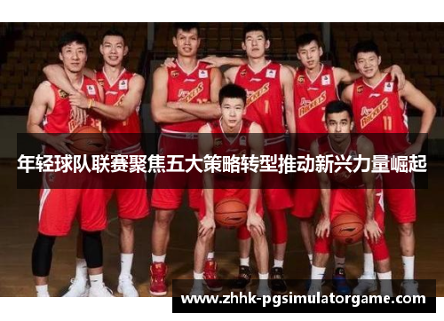 年轻球队联赛聚焦五大策略转型推动新兴力量崛起