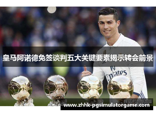 皇马阿诺德免签谈判五大关键要素揭示转会前景