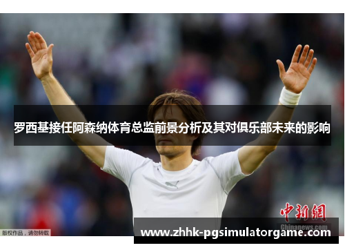 罗西基接任阿森纳体育总监前景分析及其对俱乐部未来的影响