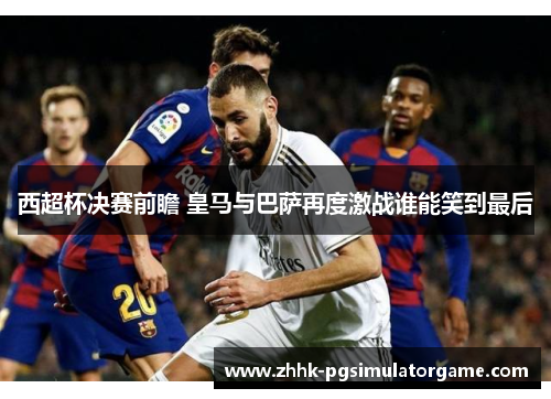 西超杯决赛前瞻 皇马与巴萨再度激战谁能笑到最后