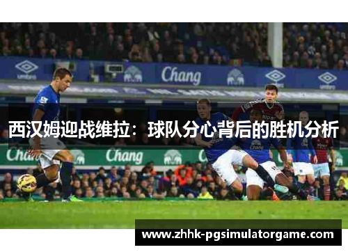 西汉姆迎战维拉：球队分心背后的胜机分析