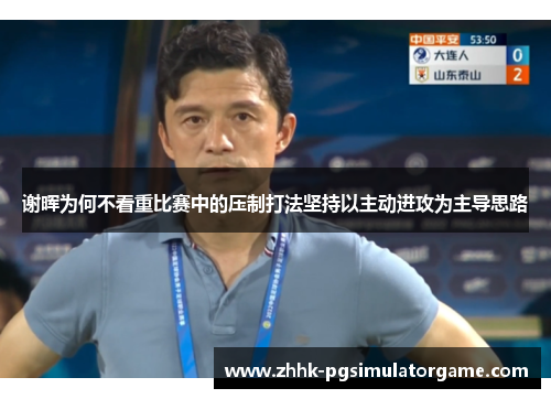 谢晖为何不看重比赛中的压制打法坚持以主动进攻为主导思路