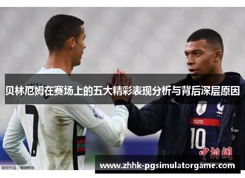 贝林厄姆在赛场上的五大精彩表现分析与背后深层原因