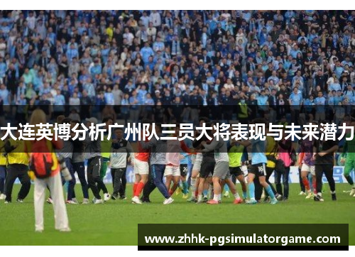 大连英博分析广州队三员大将表现与未来潜力