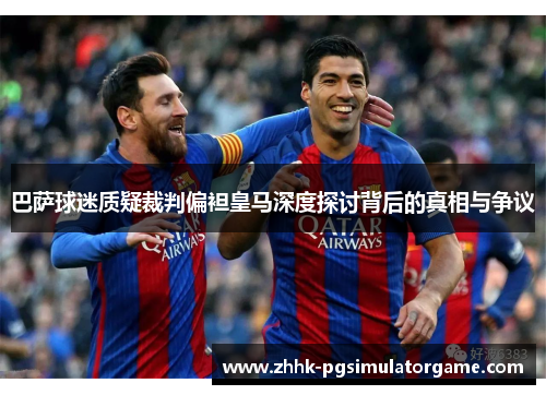巴萨球迷质疑裁判偏袒皇马深度探讨背后的真相与争议