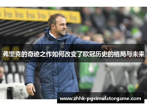 弗里克的奇迹之作如何改变了欧冠历史的格局与未来
