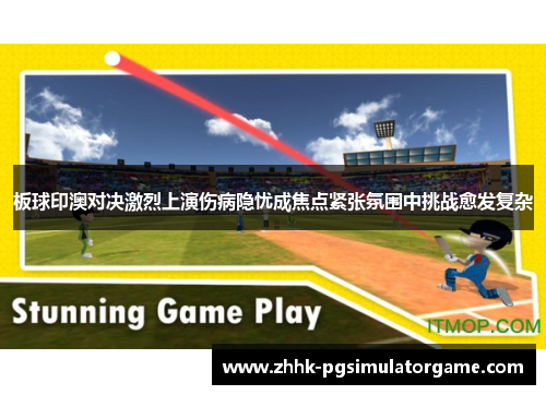 板球印澳对决激烈上演伤病隐忧成焦点紧张氛围中挑战愈发复杂