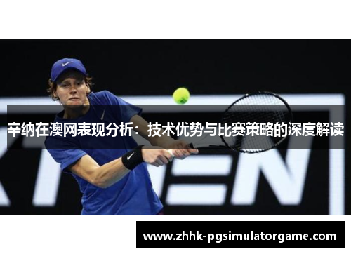 辛纳在澳网表现分析：技术优势与比赛策略的深度解读