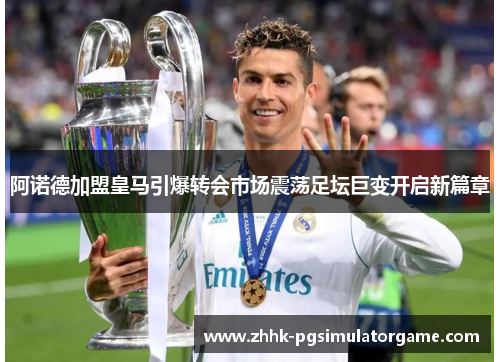 阿诺德加盟皇马引爆转会市场震荡足坛巨变开启新篇章
