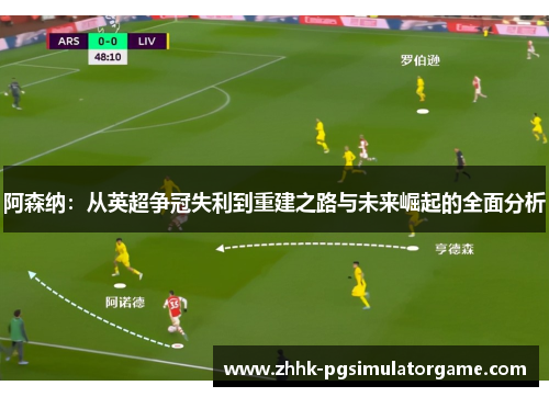 阿森纳：从英超争冠失利到重建之路与未来崛起的全面分析
