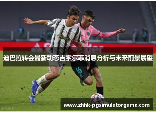 迪巴拉转会最新动态吉索尔菲消息分析与未来前景展望