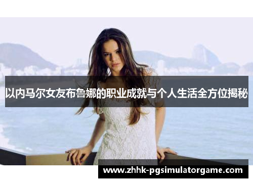 以内马尔女友布鲁娜的职业成就与个人生活全方位揭秘