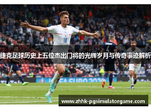 捷克足球历史上五位杰出门将的光辉岁月与传奇事迹解析