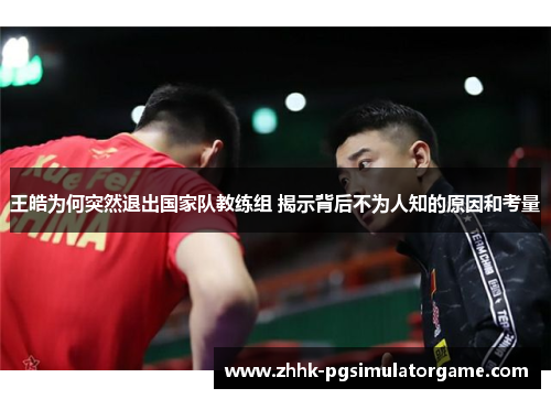 王皓为何突然退出国家队教练组 揭示背后不为人知的原因和考量