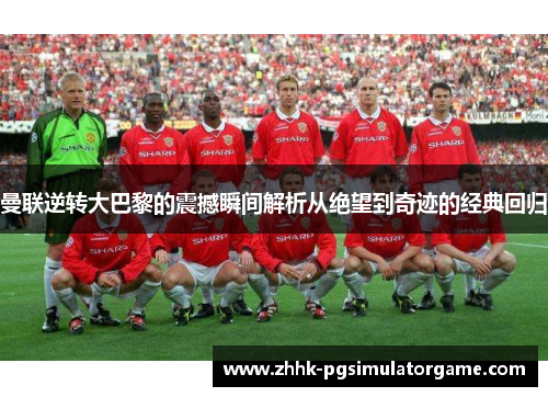 曼联逆转大巴黎的震撼瞬间解析从绝望到奇迹的经典回归
