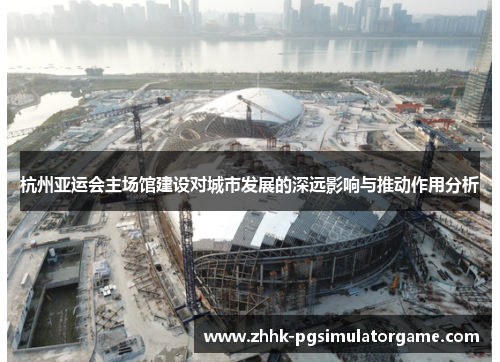 杭州亚运会主场馆建设对城市发展的深远影响与推动作用分析