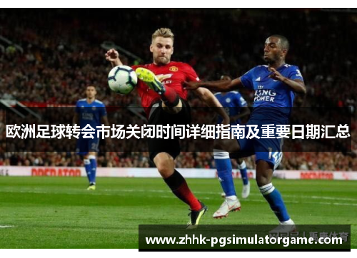 欧洲足球转会市场关闭时间详细指南及重要日期汇总