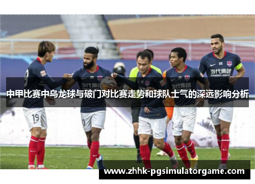 中甲比赛中乌龙球与破门对比赛走势和球队士气的深远影响分析