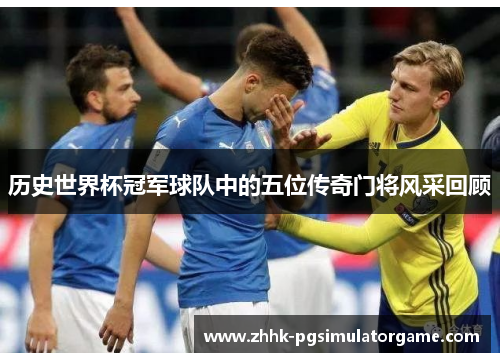 历史世界杯冠军球队中的五位传奇门将风采回顾