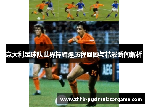 意大利足球队世界杯辉煌历程回顾与精彩瞬间解析