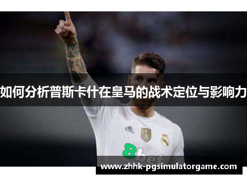 如何分析普斯卡什在皇马的战术定位与影响力