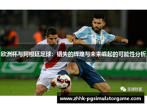 欧洲杯与阿根廷足球：错失的辉煌与未来崛起的可能性分析