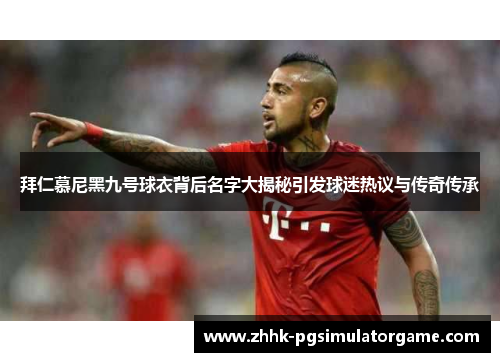 拜仁慕尼黑九号球衣背后名字大揭秘引发球迷热议与传奇传承