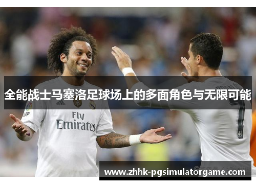 全能战士马塞洛足球场上的多面角色与无限可能
