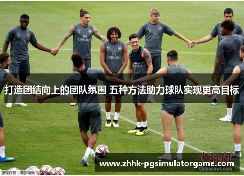打造团结向上的团队氛围 五种方法助力球队实现更高目标
