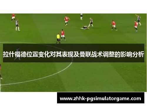 拉什福德位置变化对其表现及曼联战术调整的影响分析