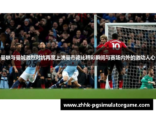 曼联与曼城激烈对抗再度上演曼市德比精彩瞬间与赛场内外的激动人心