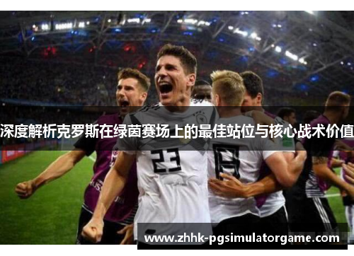 深度解析克罗斯在绿茵赛场上的最佳站位与核心战术价值