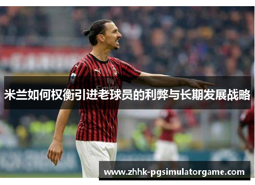 米兰如何权衡引进老球员的利弊与长期发展战略