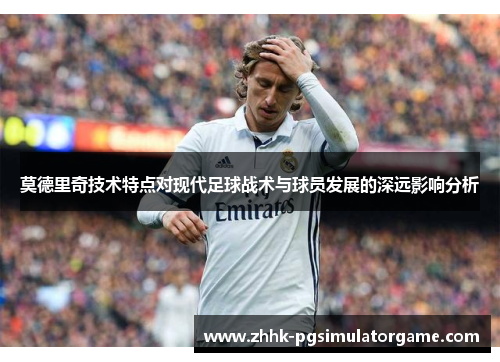 莫德里奇技术特点对现代足球战术与球员发展的深远影响分析