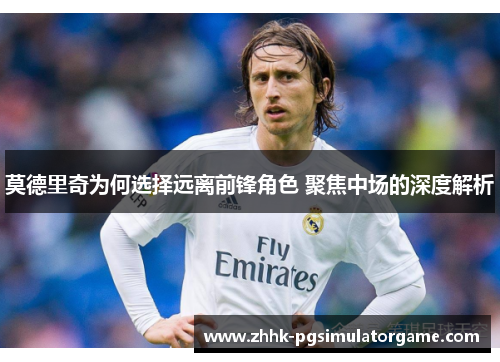莫德里奇为何选择远离前锋角色 聚焦中场的深度解析