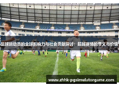 足球运动员的全球影响力与社会贡献探讨：超越赛场的意义与价值