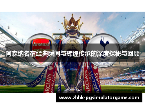 阿森纳名宿经典瞬间与辉煌传承的深度探秘与回顾
