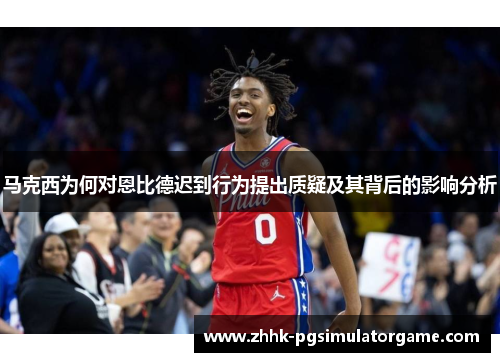 马克西为何对恩比德迟到行为提出质疑及其背后的影响分析