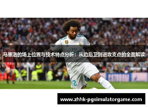 马塞洛的场上位置与技术特点分析：从边后卫到进攻支点的全面解读