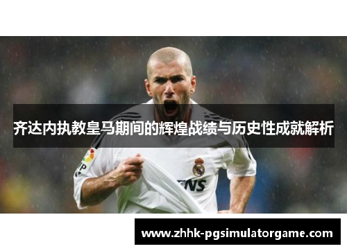齐达内执教皇马期间的辉煌战绩与历史性成就解析